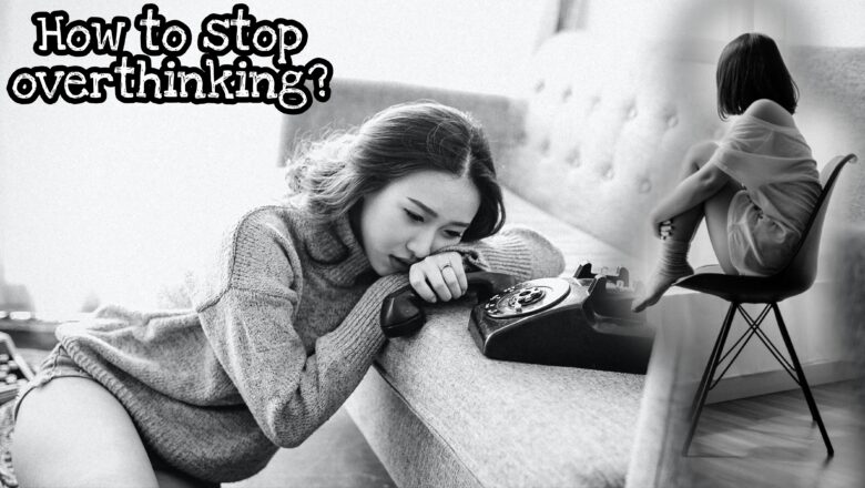 How to Stop Overthinking? 12 Ways