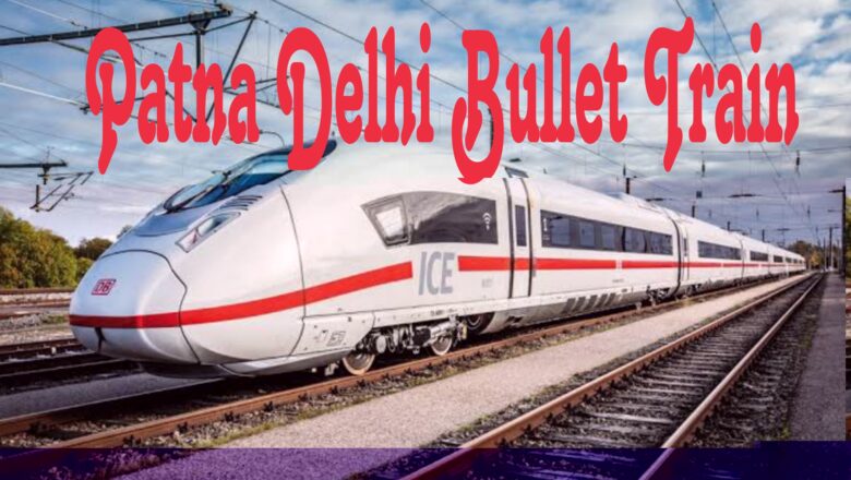 Patna Delhi Bullet Train Route Map, Speed and Ticket Price