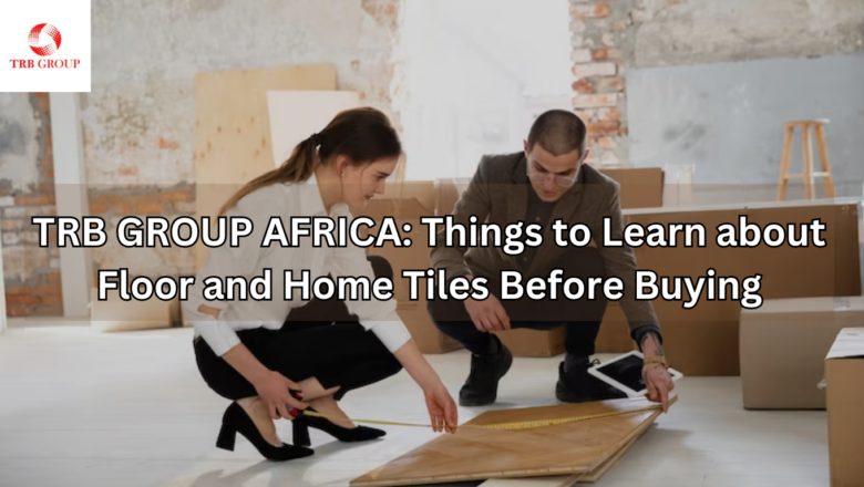 TRB GROUP AFRICA: Things to Learn About Floor and Home Tiles Before Buying