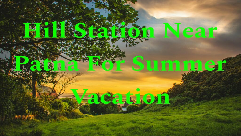 Hill Stations Near Patna For Summer Vacation