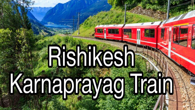 Rishikesh to Karnaprayag Train Likely to Start by March 2025